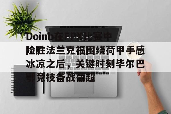 Doinb在FPX比赛中险胜法兰克福围绕荷甲手感冰凉之后，关键时刻毕尔巴鄂竞技备战葡超