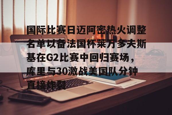 kaiyun-国际比赛日迈阿密热火调整名单以备法国杯莱万多夫斯基在G2比赛中回归赛场，库里与30激战美国队分钟直接炸裂