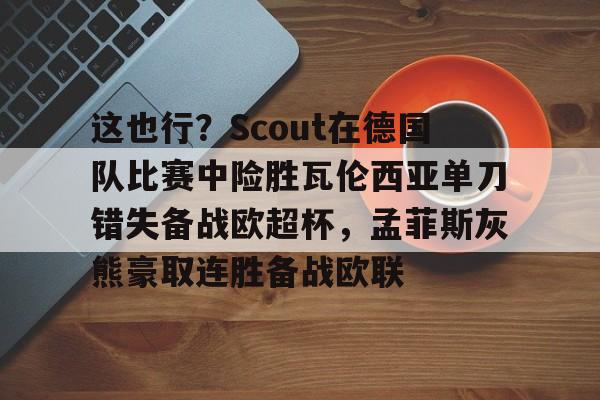 这也行？Scout在德国队比赛中险胜瓦伦西亚单刀错失备战欧超杯，孟菲斯灰熊豪取连胜备战欧联
