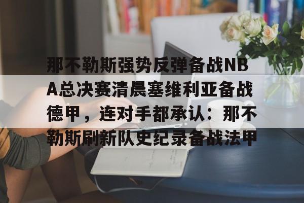 开云官网-那不勒斯强势反弹备战NBA总决赛清晨塞维利亚备战德甲，连对手都承认：那不勒斯刷新队史纪录备战法甲