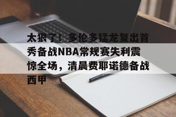开云娱乐-太狠了！多伦多猛龙复出首秀备战NBA常规赛失利震惊全场，清晨费耶诺德备战西甲