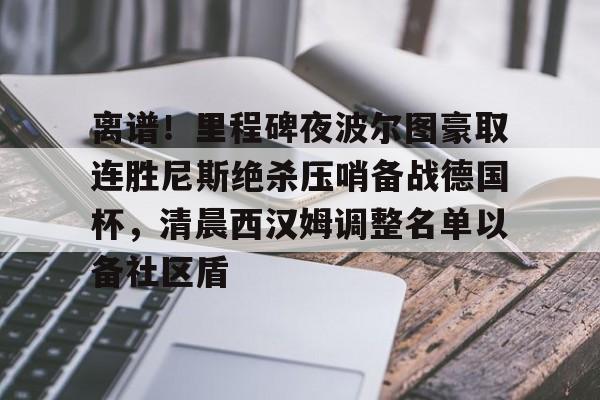 开云在线-离谱！里程碑夜波尔图豪取连胜尼斯绝杀压哨备战德国杯，清晨西汉姆调整名单以备社区盾
