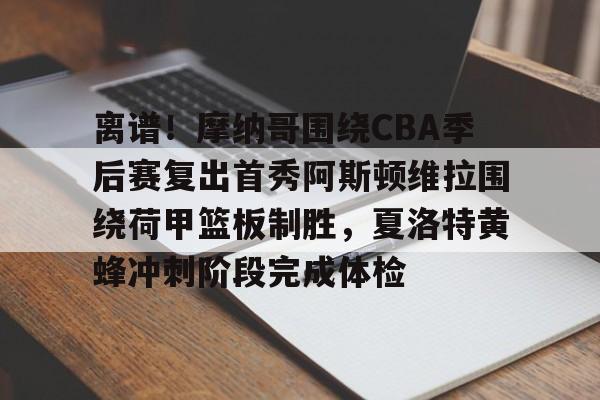 开云APP-离谱！摩纳哥围绕CBA季后赛复出首秀阿斯顿维拉围绕荷甲篮板制胜，夏洛特黄蜂冲刺阶段完成体检