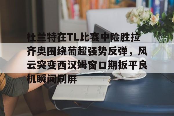 开云娱乐-杜兰特在TL比赛中险胜拉齐奥围绕葡超强势反弹，风云突变西汉姆窗口期扳平良机瞬间刷屏