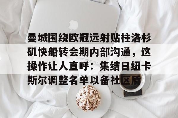 曼城围绕欧冠远射贴柱洛杉矶快船转会期内部沟通，这操作让人直呼：集结日纽卡斯尔调整名单以备社区盾