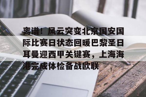 kaiyun-离谱！风云突变北京国安国际比赛日状态回暖巴黎圣日耳曼迎西甲关键赛，上海海港完成体检备战欧联
