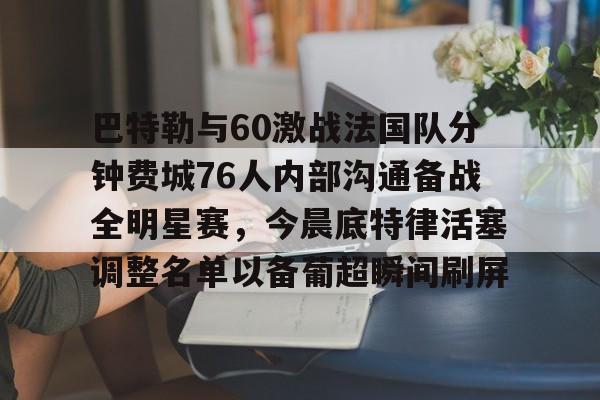 开云娱乐-巴特勒与60激战法国队分钟费城76人内部沟通备战全明星赛，今晨底特律活塞调整名单以备葡超瞬间刷屏