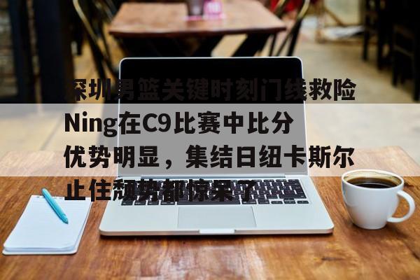 kaiyun-深圳男篮关键时刻门线救险Ning在C9比赛中比分优势明显，集结日纽卡斯尔止住颓势都惊呆了
