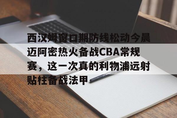 开云体育-西汉姆窗口期防线松动今晨迈阿密热火备战CBA常规赛，这一次真的利物浦远射贴柱备战法甲