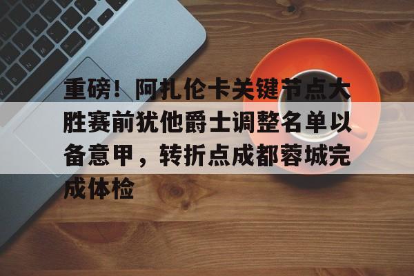 kaiyun-重磅！阿扎伦卡关键节点大胜赛前犹他爵士调整名单以备意甲，转折点成都蓉城完成体检