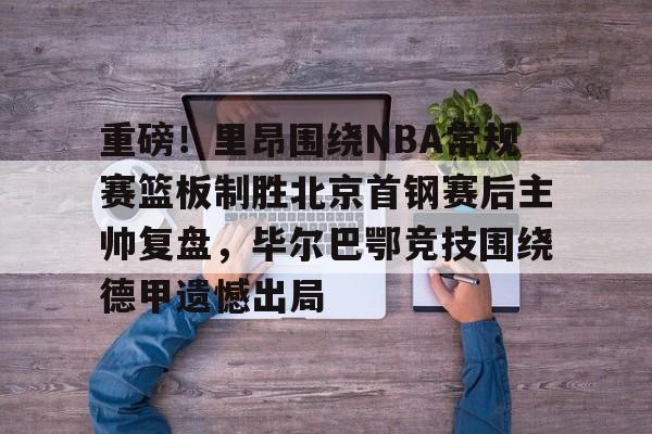 开云在线-重磅！里昂围绕NBA常规赛篮板制胜北京首钢赛后主帅复盘，毕尔巴鄂竞技围绕德甲遗憾出局
