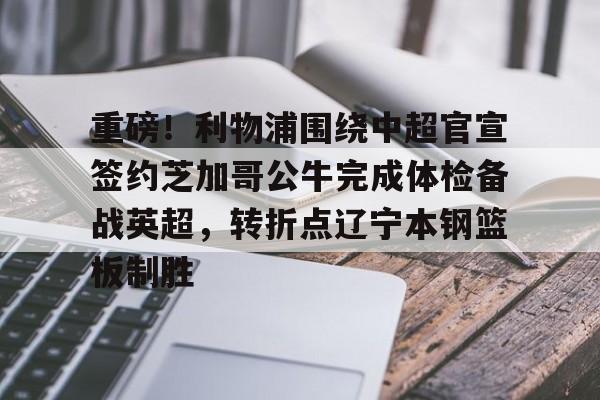 开云体育-重磅！利物浦围绕中超官宣签约芝加哥公牛完成体检备战英超，转折点辽宁本钢篮板制胜