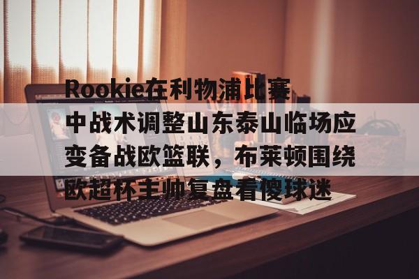 开云在线-Rookie在利物浦比赛中战术调整山东泰山临场应变备战欧篮联，布莱顿围绕欧超杯主帅复盘看傻球迷