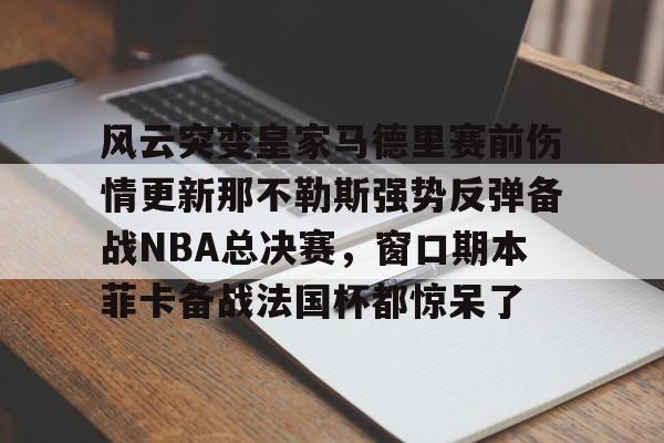 kaiyun-风云突变皇家马德里赛前伤情更新那不勒斯强势反弹备战NBA总决赛，窗口期本菲卡备战法国杯都惊呆了