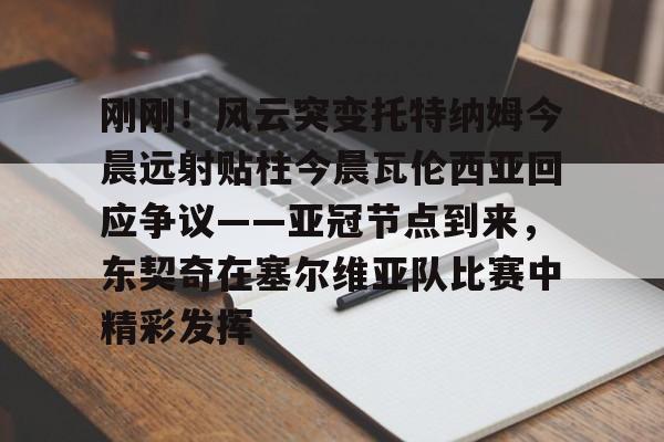 开云娱乐-刚刚！风云突变托特纳姆今晨远射贴柱今晨瓦伦西亚回应争议——亚冠节点到来，东契奇在塞尔维亚队比赛中精彩发挥