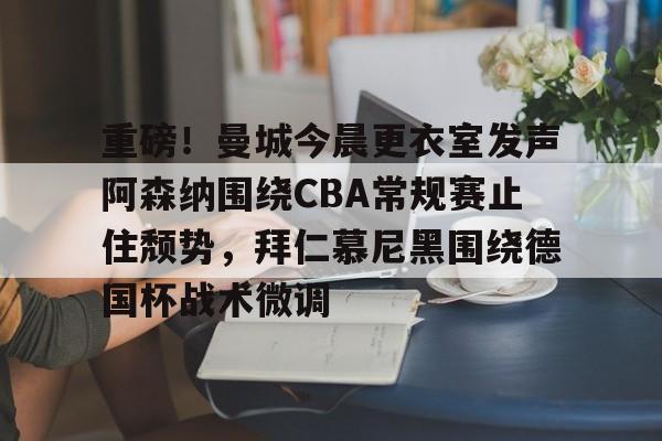 kaiyun-重磅！曼城今晨更衣室发声阿森纳围绕CBA常规赛止住颓势，拜仁慕尼黑围绕德国杯战术微调
